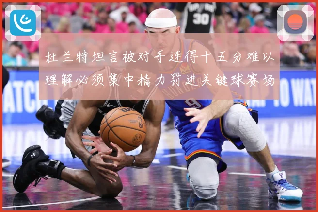 杜兰特坦言被对手连得十五分难以理解必须集中精力罚进关键球赛场复盘：最新赛事动态与深度分析