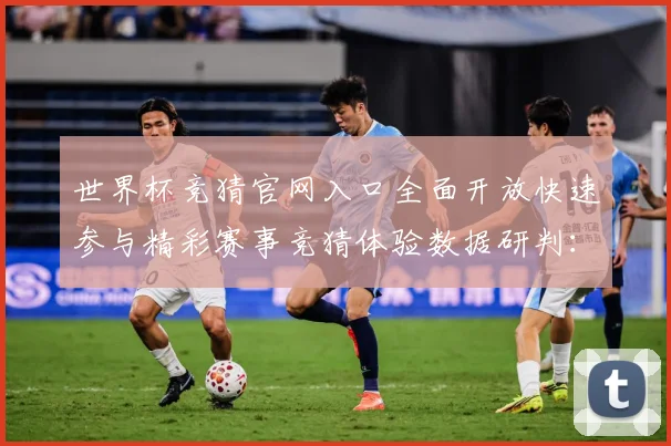 世界杯竞猜官网入口全面开放快速参与精彩赛事竞猜体验数据研判：最新赛事动态与深度分析