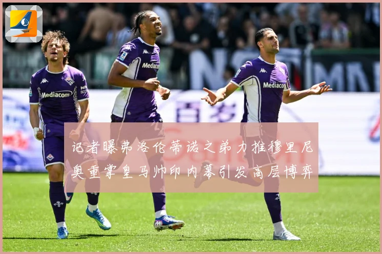 记者曝弗洛伦蒂诺之弟力推穆里尼奥重掌皇马帅印内幕引发高层博弈战术观察：最新赛事动态与深度分析