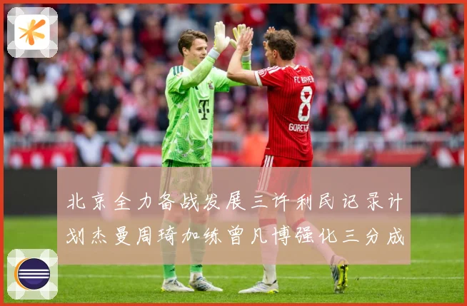 北京全力备战发展三许利民记录计划杰曼周琦加练曾凡博强化三分成长观察：最新赛事动态与深度分析
