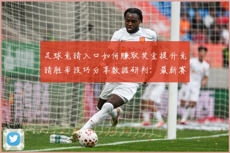 足球竞猜入口如何赚取奖金提升竞猜胜率技巧分享数据研判：最新赛事动态与深度分析