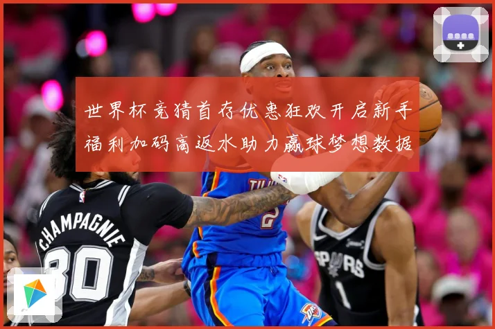 世界杯竞猜首存优惠狂欢开启新手福利加码高返水助力赢球梦想数据研判：最新赛事动态与深度分析
