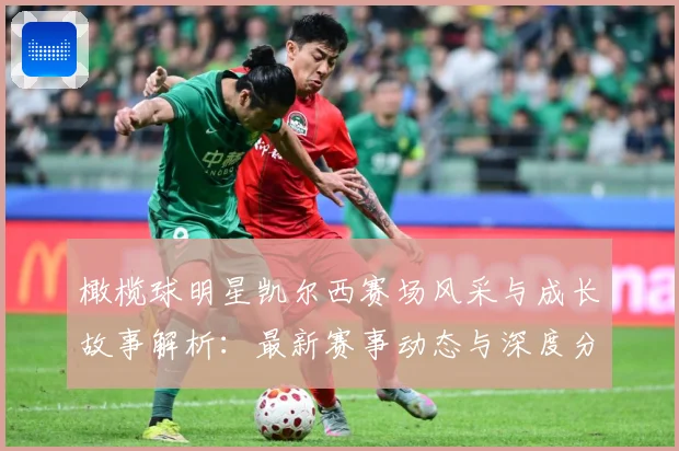 橄榄球明星凯尔西赛场风采与成长故事解析：最新赛事动态与深度分析
