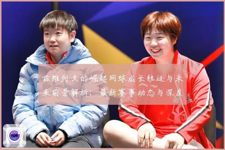 兹维列夫的崛起网球成长轨迹与未来前景解析：最新赛事动态与深度分析