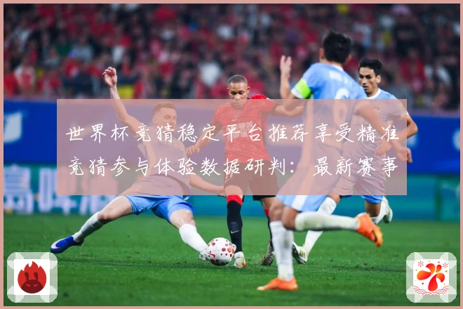 世界杯竞猜稳定平台推荐享受精准竞猜参与体验数据研判：最新赛事动态与深度分析