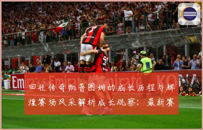 田径传奇凯普图姆的成长历程与辉煌赛场风采解析成长观察：最新赛事动态与深度分析