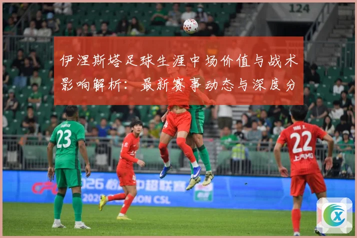 伊涅斯塔足球生涯中场价值与战术影响解析：最新赛事动态与深度分析
