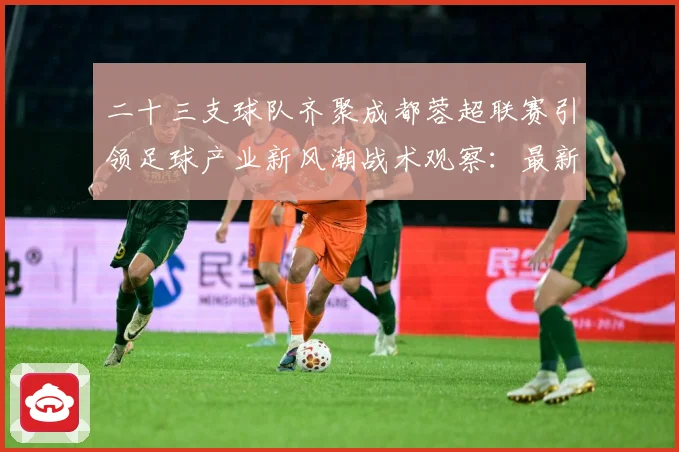 二十三支球队齐聚成都蓉超联赛引领足球产业新风潮战术观察：最新赛事动态与深度分析