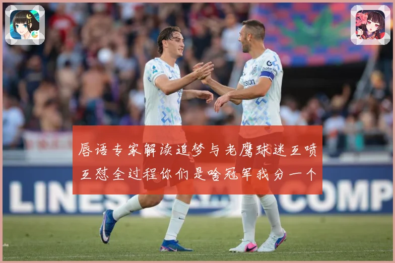 唇语专家解读追梦与老鹰球迷互喷互怼全过程你们是啥冠军我分一个赛场复盘：最新赛事动态与深度分析