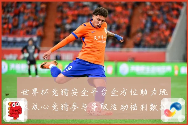 世界杯竞猜安全平台全方位助力玩家放心竞猜参与争取活动福利数据研判：最新赛事动态与深度分析