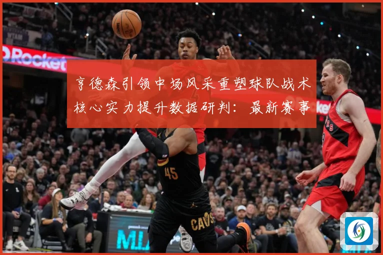 亨德森引领中场风采重塑球队战术核心实力提升数据研判：最新赛事动态与深度分析