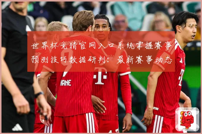 世界杯竞猜官网入口系统掌握赛事预测技巧数据研判：最新赛事动态与深度分析