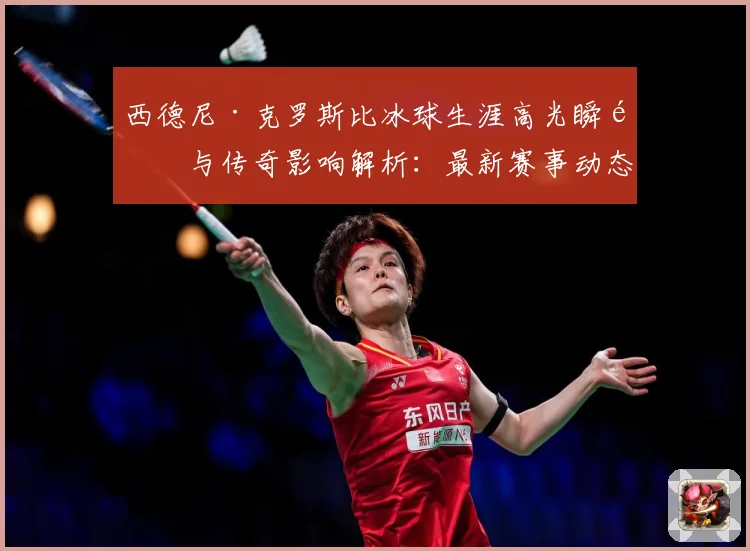 西德尼·克罗斯比冰球生涯高光瞬间与传奇影响解析：最新赛事动态与深度分析