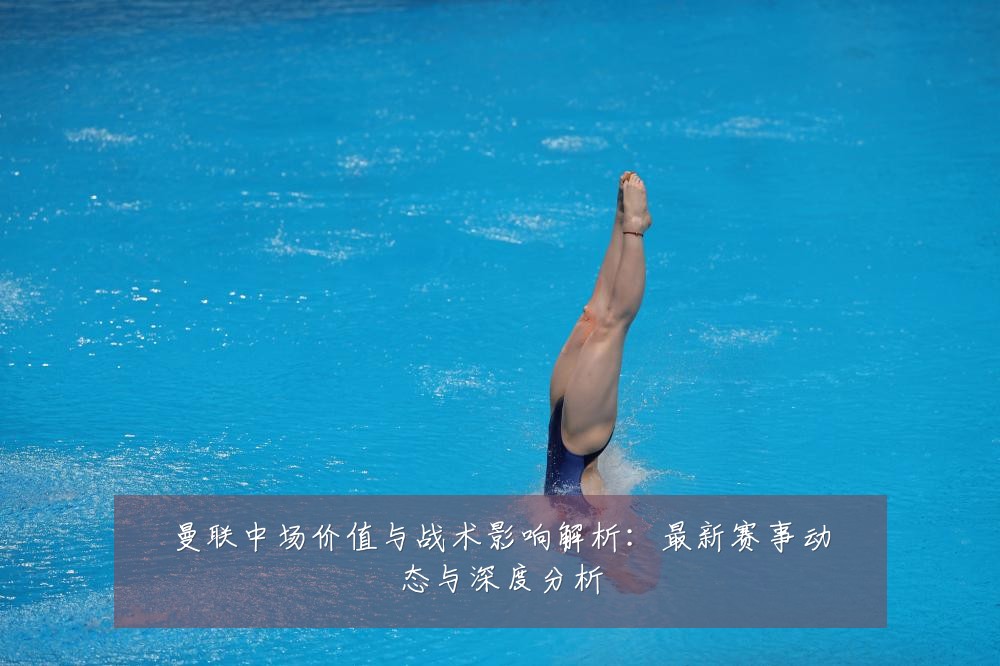 曼联中场价值与战术影响解析:最新赛事动态与深度分析