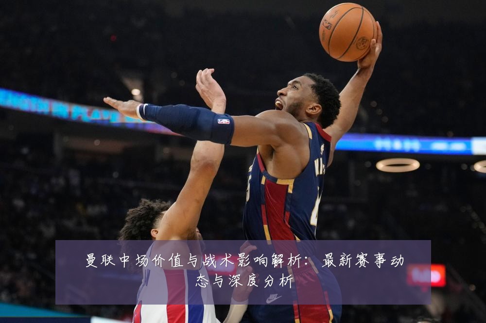 曼联中场价值与战术影响解析:最新赛事动态与深度分析