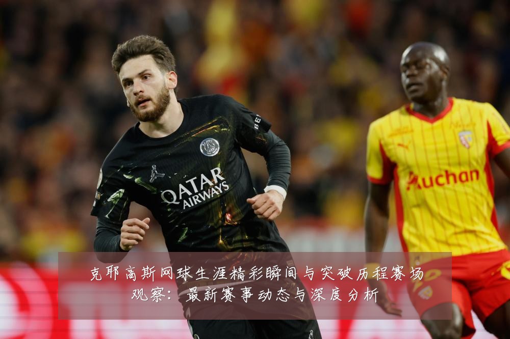 克耶高斯网球生涯精彩瞬间与突破历程赛场观察：最新赛事动态与深度分析