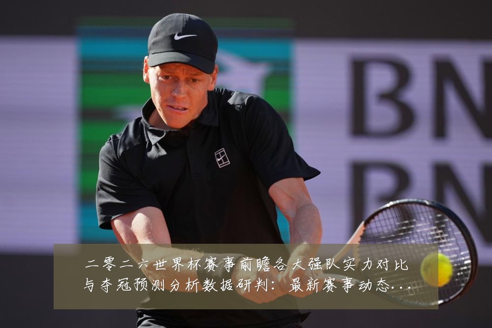 二零二六世界杯赛事前瞻各大强队实力对比与夺冠预测分析数据研判:最新赛事动态与深度分析