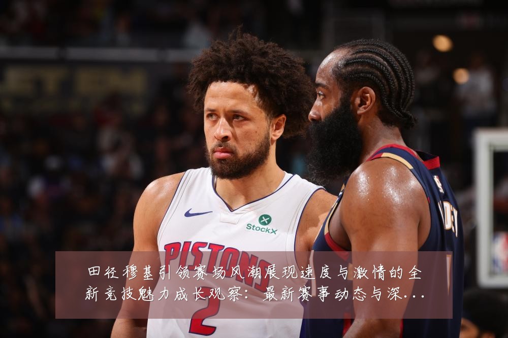 田径穆基引领赛场风潮展现速度与激情的全新竞技魅力成长观察:最新赛事动态与深度分析