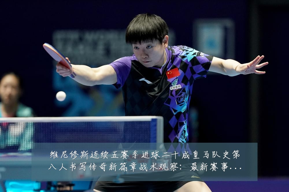 维尼修斯连续五赛季进球二十成皇马队史第八人书写传奇新篇章战术观察:最新赛事动态与深度分析
