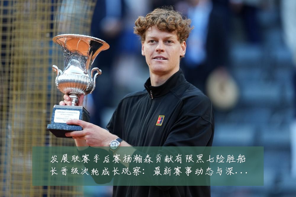 发展联赛季后赛杨瀚森贡献有限黑七险胜船长晋级次轮成长观察：最新赛事动态与深度分析