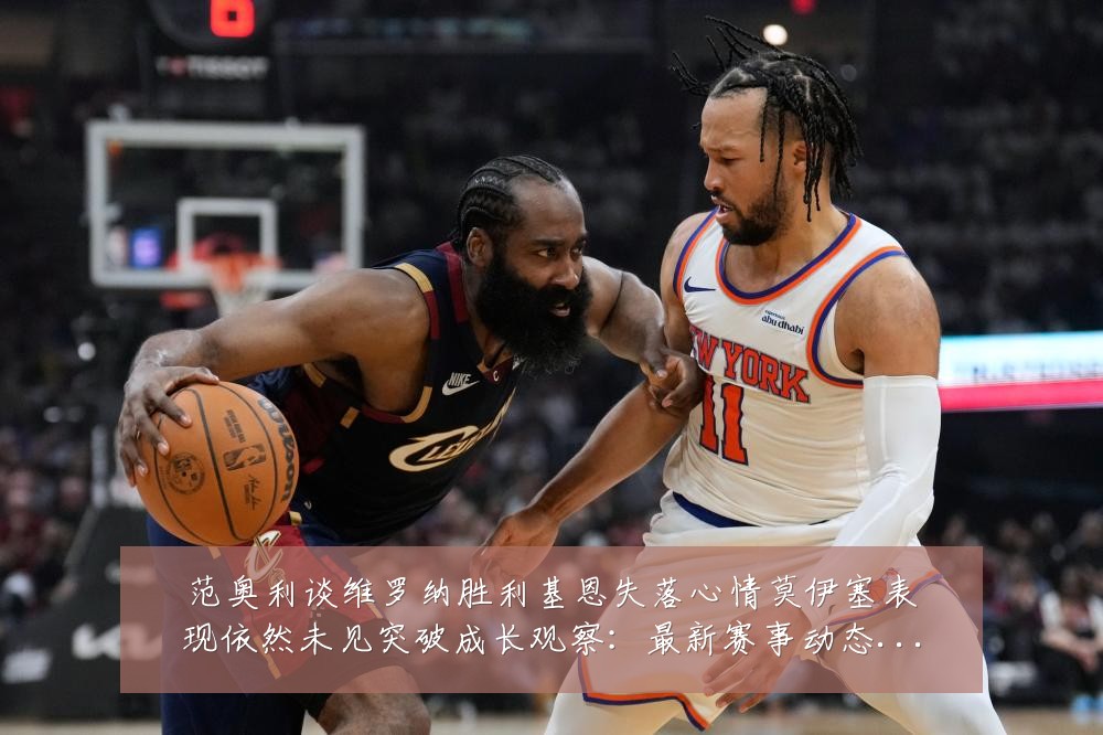 范奥利谈维罗纳胜利基恩失落心情莫伊塞表现依然未见突破成长观察:最新赛事动态与深度分析