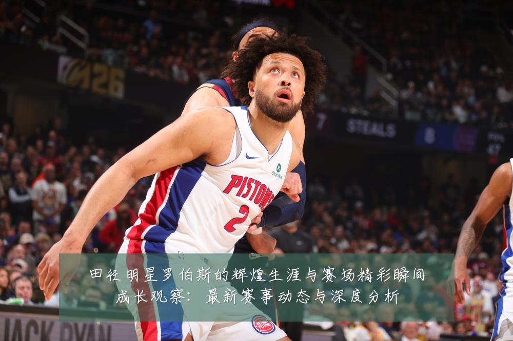 田径明星罗伯斯的辉煌生涯与赛场精彩瞬间成长观察:最新赛事动态与深度分析