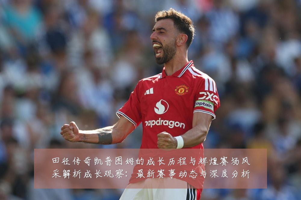 田径传奇凯普图姆的成长历程与辉煌赛场风采解析成长观察:最新赛事动态与深度分析