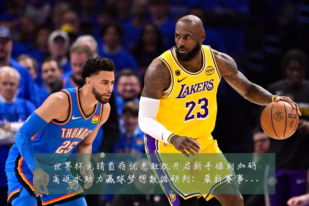 世界杯竞猜首存优惠狂欢开启新手福利加码高返水助力赢球梦想数据研判:最新赛事动态与深度分析