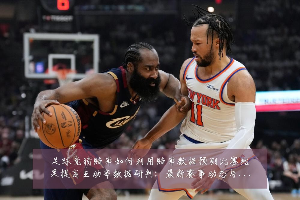 足球竞猜赔率如何利用赔率数据预测比赛结果提高互动率数据研判：最新赛事动态与深度分析